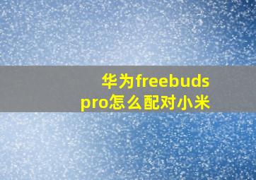 华为freebuds pro怎么配对小米